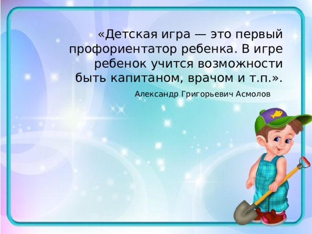 «Детская игра — это первый профориентатор ребенка. В игре ребенок учится возможности быть капитаном, врачом и т.п.».  Александр Григорьевич Асмолов