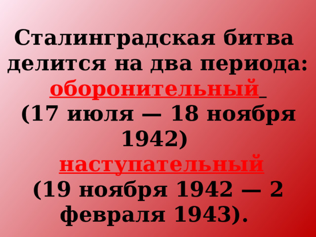 Сталинградская битва делится на два периода: оборонительный  (17 июля — 18 ноября 1942)  наступательный (19 ноября 1942 — 2 февраля 1943).
