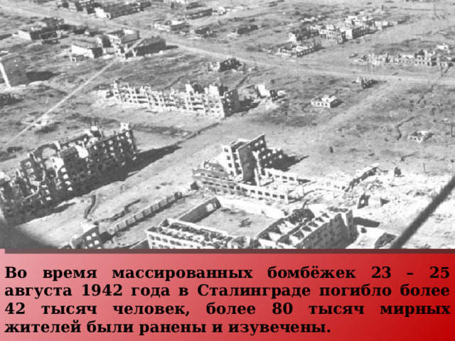 Во время массированных бомбёжек 23 – 25 августа 1942 года в Сталинграде погибло более 42 тысяч человек, более 80 тысяч мирных жителей были ранены и изувечены.