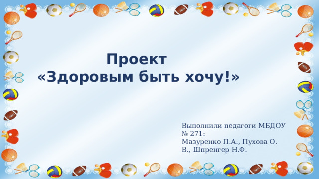 Проект «Здоровым быть хочу!» Выполнили педагоги МБДОУ № 271: Мазуренко П.А., Пухова О. В., Шпренгер Н.Ф.