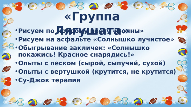 «Группа Лягушата» Рисуем по мокрому песку «Волны» Рисуем на асфальте «Солнышко лучистое» Обыгрывание закличек: «Солнышко покажись! Красное снарядись!» Опыты с песком (сырой, сыпучий, сухой) Опыты с вертушкой (крутится, не крутится) Су-Джок терапия