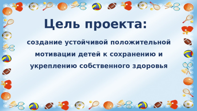 Цель проекта: создание устойчивой положительной мотивации детей к сохранению и укреплению собственного здоровья