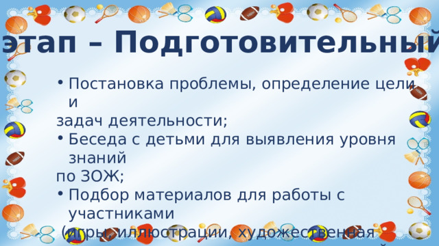 l этап – Подготовительный. Постановка проблемы, определение цели и задач деятельности; Беседа с детьми для выявления уровня знаний по ЗОЖ; Подбор материалов для работы с участниками  (игры, иллюстрации, художественная литература, подготовка консультаций родителям, атрибуты, спортинвентарь).