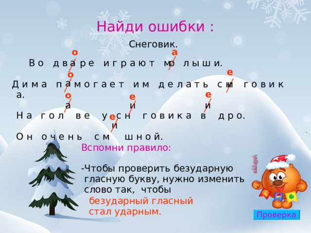 Найди ошибки : Снеговик.  о   а  о  В о д в р е и г р а ю т м л ы ш и.  и м а п м о г а е т и м д е л а т ь с н г о в и к а. Н а г о л в е у с н г о в и к а в д р о. О н о ч е н ь с м ш н о й.  а  е   о   а  Д и  е   о   е  а  и  и  е  и Вспомни правило: -Чтобы проверить безударную  гласную букву, нужно изменить  слово так, чтобы безударный гласный стал ударным. Проверка