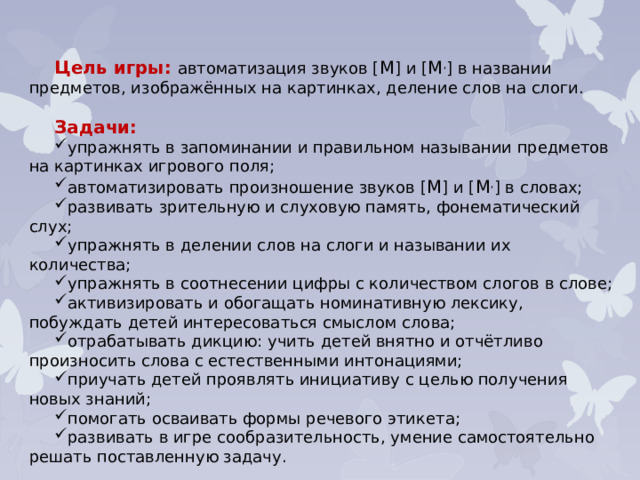 Цель игры: автоматизация звуков [ М ] и [ М , ] в названии предметов, изображённых на картинках, деление слов на слоги. Задачи: