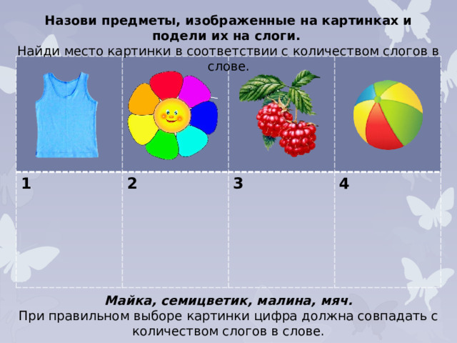 Назови предметы, изображенные на картинках и подели их на слоги. Найди место картинки в соответствии с количеством слогов в слове. 1 2  3  4  Майка, семицветик, малина, мяч. При правильном выборе картинки цифра должна совпадать с количеством слогов в слове.