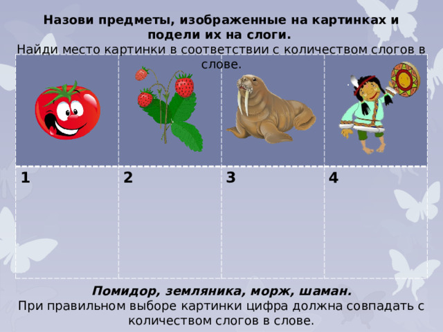 Назови предметы, изображенные на картинках и подели их на слоги. Найди место картинки в соответствии с количеством слогов в слове. 1 2  3  4 Помидор, земляника, морж, шаман. При правильном выборе картинки цифра должна совпадать с количеством слогов в слове.