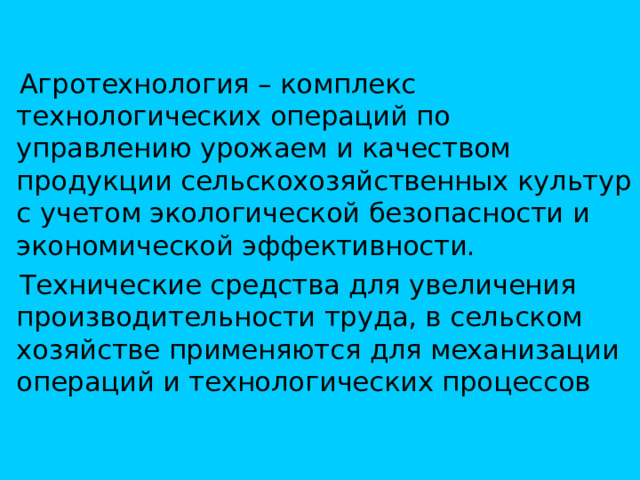 Агротехнология – комплекс технологических операций по управлению урожаем и качеством продукции сельскохозяйственных культур с учетом экологической безопасности и экономической эффективности.  Технические средства для увеличения производительности труда, в сельском хозяйстве применяются для механизации операций и технологических процессов