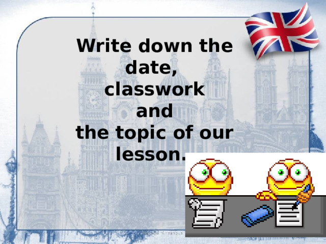 Write down the date,  classwork  and  the topic of our lesson.
