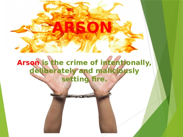АRSON Arson  is the crime of intentionally, deliberately and maliciously setting fire.