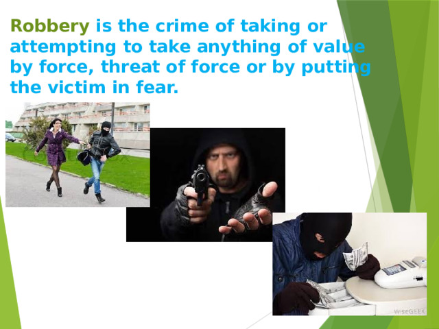 Robbery is the crime of taking or attempting to take anything of value by force, threat of force or by putting the victim in fear.