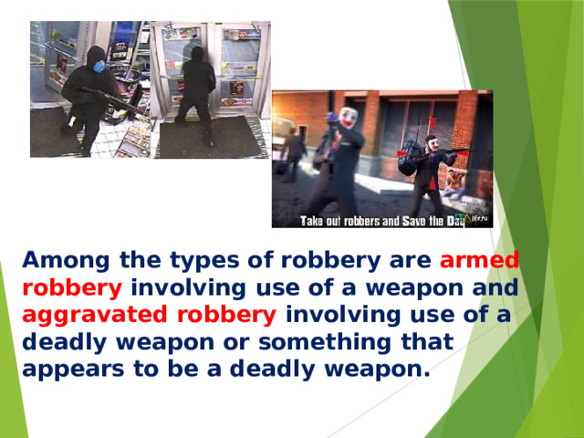 Among the types of robbery are armed robbery  involving use of a weapon and aggravated robbery involving use of a deadly weapon or something that appears to be a deadly weapon.