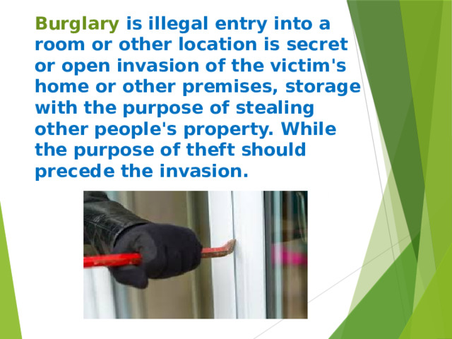 Burglary is illegal entry into a room or other location is secret or open invasion of the victim's home or other premises, storage with the purpose of stealing other people's property. While the purpose of theft should precede the invasion.