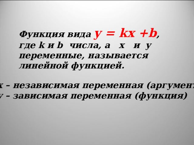 Функция вида y = kx +b , где k и b числа, а x   и y переменные, называется линейной функцией. x – независимая переменная (аргумент) y – зависимая переменная (функция)