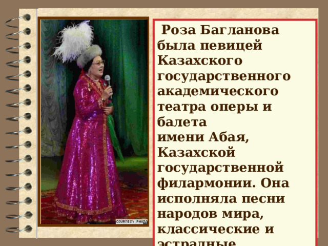 Роза Багланова была певицей Казахского государственного академического театра оперы и балета имени Абая, Казахской государственной филармонии. Она исполняла песни народов мира, классические и эстрадные произведения.