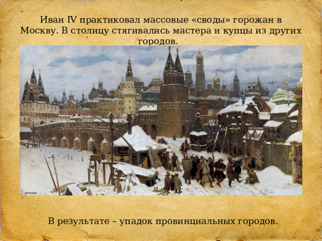 Иван IV практиковал массовые «своды» горожан в Москву. В столицу стягивались мастера и купцы из других городов. В результате – упадок провинциальных городов.