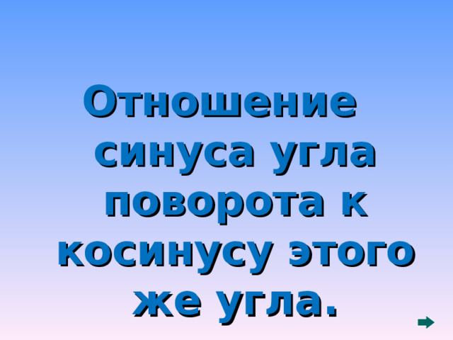 Отношение синуса угла поворота к косинусу этого же угла.