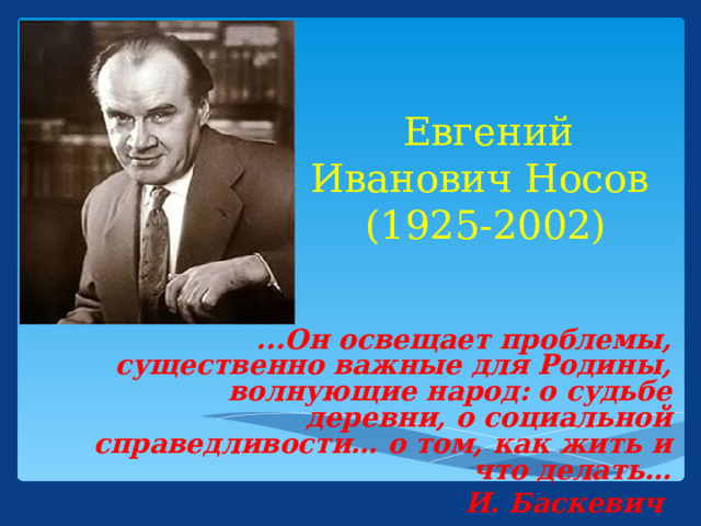 Евгений Иванович Носов (1925-2002) ...Он освещает проблемы, существенно важные для Родины, волнующие народ: о судьбе деревни, о социальной справедливости… о том, как жить и что делать…   И. Баскевич