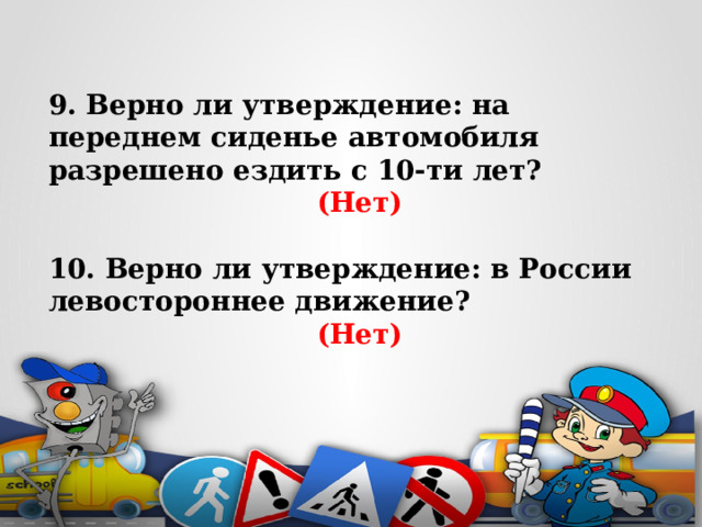 9. Верно ли утверждение: на переднем сиденье автомобиля разрешено ездить с 10-ти лет? (Нет)  10. Верно ли утверждение: в России левостороннее движение? (Нет)