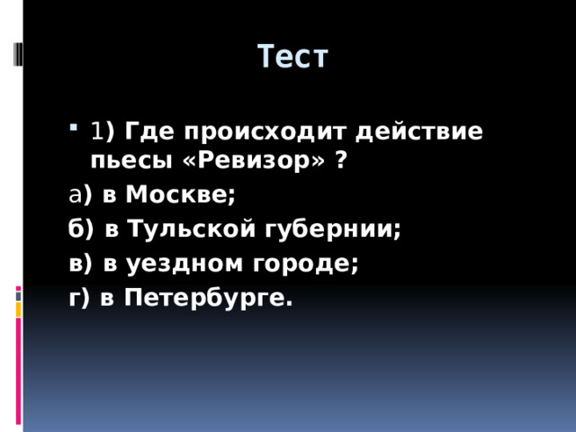 Тест 1 ) Где происходит действие пьесы «Ревизор» ? а ) в Москве; б) в Тульской губернии; в) в уездном городе; г) в Петербурге.