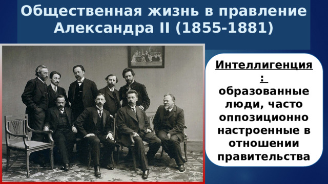 Общественная жизнь в правление Александра II (1855-1881) Интеллигенция : образованные люди, часто оппозиционно настроенные в отношении правительства