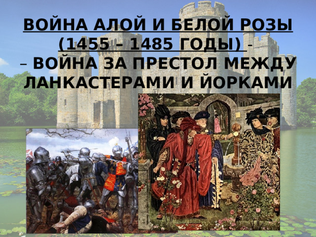 ВОЙНА АЛОЙ И БЕЛОЙ РОЗЫ (1455 – 1485 ГОДЫ) -  – ВОЙНА ЗА ПРЕСТОЛ МЕЖДУ ЛАНКАСТЕРАМИ И ЙОРКАМИ