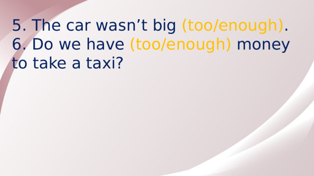 5. The car wasn’t big  (too/enough) . 6. Do we have (too/enough) money to take a taxi?