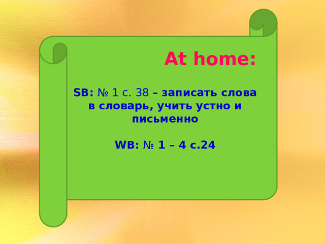 SB: № 1 с. 38 – записать слова в словарь, учить устно и письменно  WB: № 1 – 4 с.24 At  home: