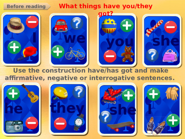 What things have you/they got? Before reading I we she you Use the construction have/has got and make affirmative, negative or interrogative sentences. they he I she