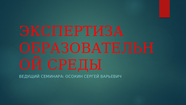 ЭКСПЕРТИЗА  ОБРАЗОВАТЕЛЬНОЙ СРЕДЫ Ведущий семинара: осокин сергей варьевич