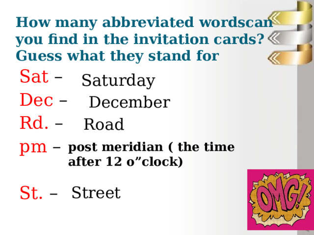 How many abbreviated wordscan you find in the invitation cards? Guess what they stand for Sat – Dec – Rd. – pm – St. – Saturday December Road post meridian ( the time after 12 o”clock) Street