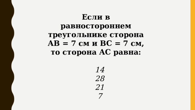 Если в равностороннем треугольнике сторона АВ = 7 см и ВС = 7 см, то сторона АС равна:   14  28  21  7