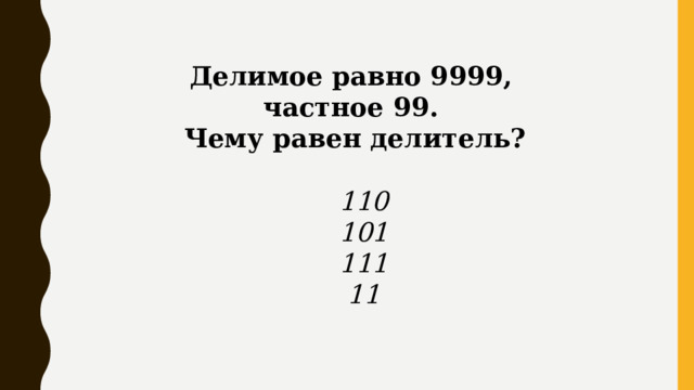 Делимое равно 9999, частное 99.  Чему равен делитель?   110  101  111  11