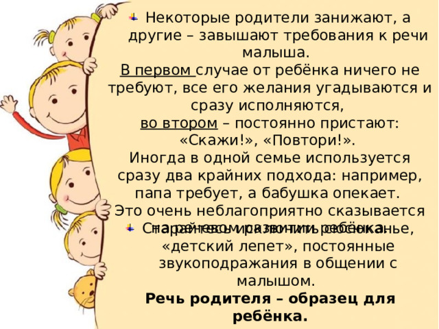 Некоторые родители занижают, а другие – завышают требования к речи малыша. В первом случае от ребёнка ничего не требуют, все его желания угадываются и сразу исполняются, во втором