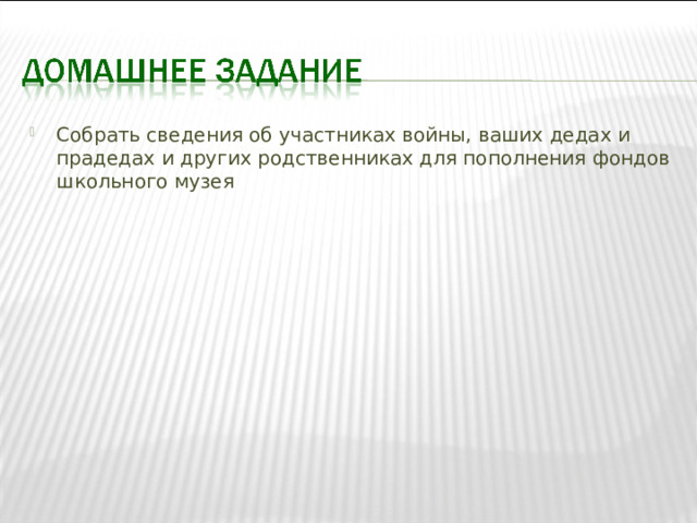 Собрать сведения об участниках войны, ваших дедах и прадедах и других родственниках для пополнения фондов школьного музея