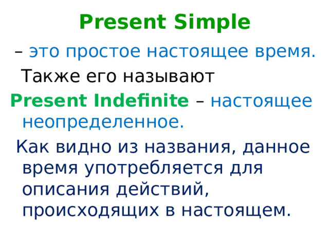 Present Simple   – это простое настоящее время.  Также его называют  Present Indefinite – настоящее неопределенное.  Как видно из названия, данное время употребляется для описания действий, происходящих в настоящем.