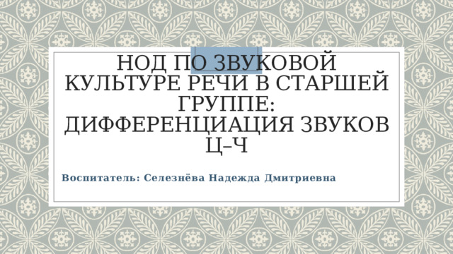 НОД по звуковой культуре речи в старшей группе: дифференциация звуков ц–ч   Воспитатель: Селезнёва Надежда Дмитриевна