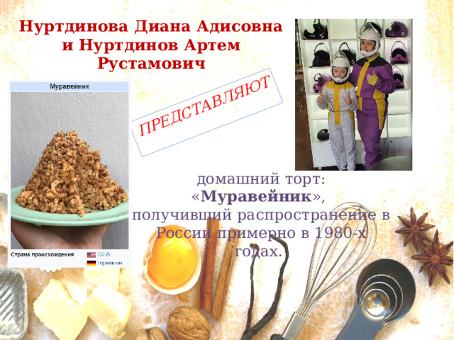 ПРЕДСТАВЛЯЮТ Нуртдинова Диана Адисовна  и Нуртдинов Артем Рустамович домашний торт: « Муравейник », получивший распространение в России примерно в 1980-х годах. 