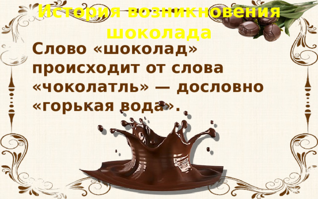 История возникновения шоколада Слово «шоколад» происходит от слова «чоколатль» — дословно «горькая вода».