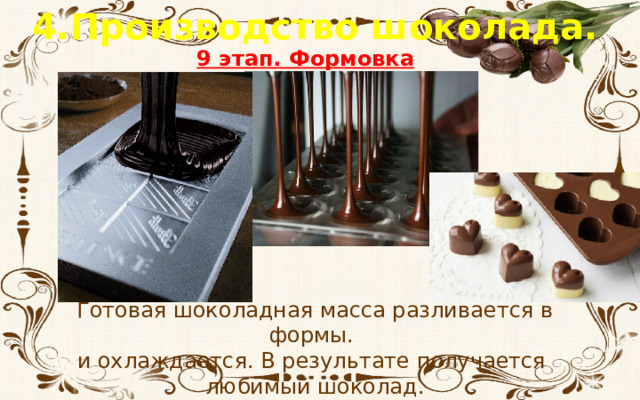 4.Производство шоколада. 9 этап. Формовка Готовая шоколадная масса разливается в формы. и охлаждается. В результате получается любимый шоколад.