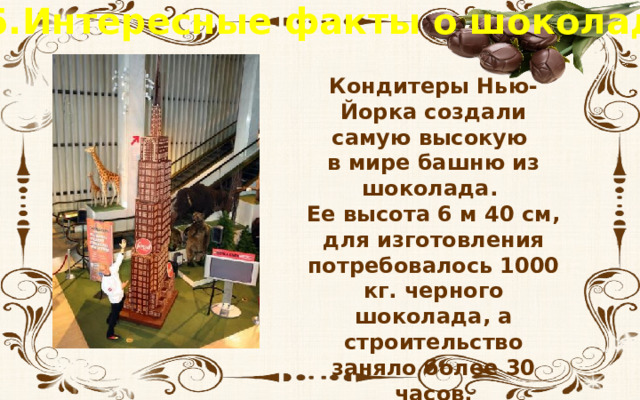 5.Интересные факты о шоколаде Кондитеры Нью-Йорка создали самую высокую в мире башню из шоколада. Ее высота 6 м 40 см, для изготовления потребовалось 1000 кг. черного шоколада, а строительство заняло более 30 часов.