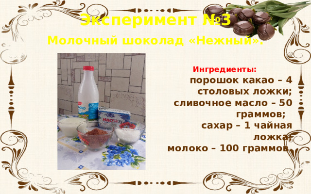 Эксперимент №3 Молочный шоколад «Нежный». Ингредиенты: порошок какао – 4 столовых ложки;  сливочное масло – 50 граммов;  сахар – 1 чайная ложка;  молоко – 100 граммов.