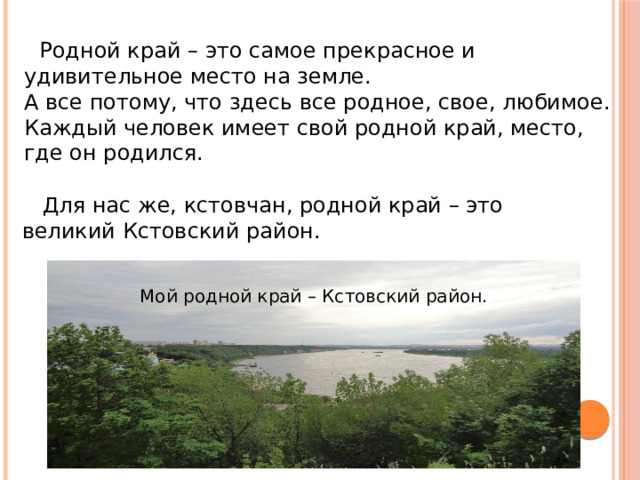 Родной край – это самое прекрасное и удивительное место на земле.  А все потому, что здесь все родное, свое, любимое. Каждый человек имеет свой родной край, место, где он родился.  Для нас же, кстовчан, родной край – это великий Кстовский район. Мой родной край – Кстовский район.