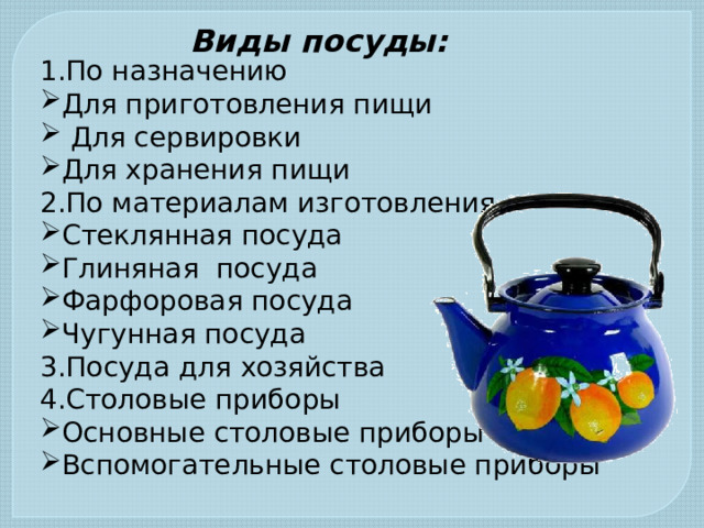 Виды посуды: 1.По назначению Для приготовления пищи  Для сервировки Для хранения пищи 2.По материалам изготовления Стеклянная посуда Глиняная посуда Фарфоровая посуда Чугунная посуда 3.Посуда для хозяйства 4.Столовые приборы