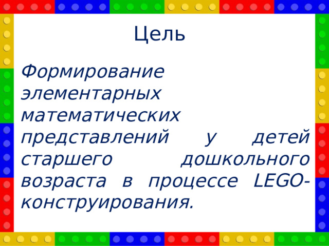 Цель Формирование элементарных математических представлений у детей старшего дошкольного возраста в процессе LEGO-конструирования.
