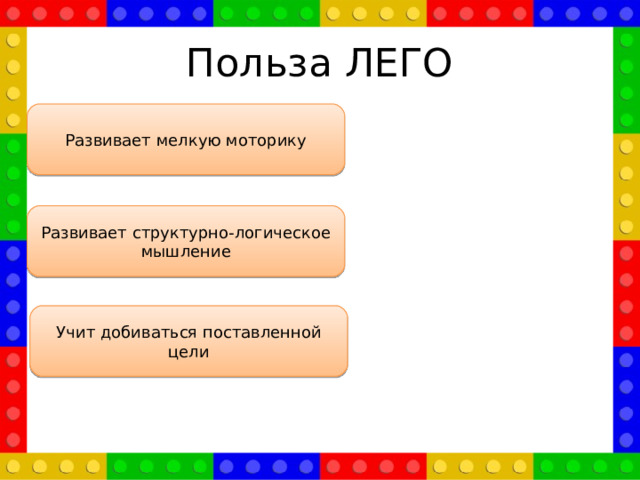 Польза ЛЕГО Развивает мелкую моторику Развивает структурно-логическое мышление Учит добиваться поставленной цели