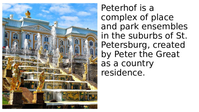Peterhof is a complex of place and park ensembles in the suburbs of St. Petersburg, created by Peter the Great as a country residence.