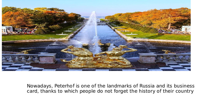 Nowadays, Peterhof is one of the landmarks of Russia and its business card, thanks to which people do not forget the history of their country