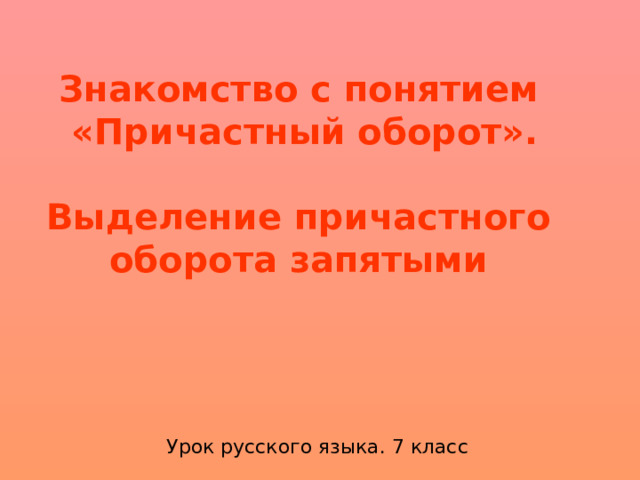 Знакомство с понятием «Причастный оборот».  Выделение причастного оборота запятыми Урок русского языка. 7 класс