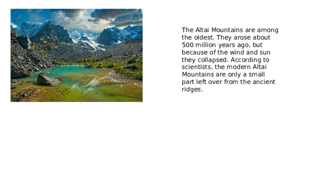 The Altai Mountains are among the oldest. They arose about 500 million years ago, but because of the wind and sun they collapsed. According to scientists, the modern Altai Mountains are only a small part left over from the ancient ridges.